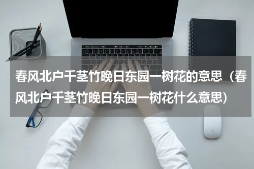 春风北户千茎竹晚日东园一树花的意思（春风北户千茎竹晚日东园一树花什么意思）