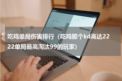 吃鸡单局伤害排行（吃鸡那个kd高达2222单局最高淘汰99的玩家）