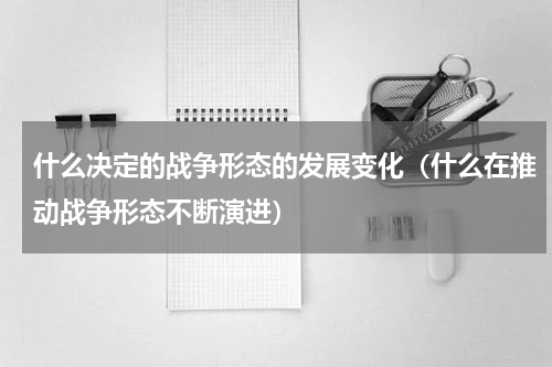 什么决定的战争形态的发展变化（什么在推动战争形态不断演进）