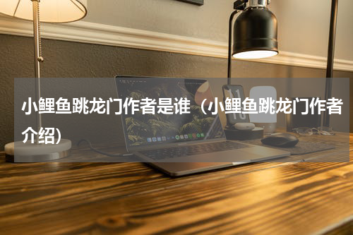 小鲤鱼跳龙门作者是谁（小鲤鱼跳龙门作者介绍）
