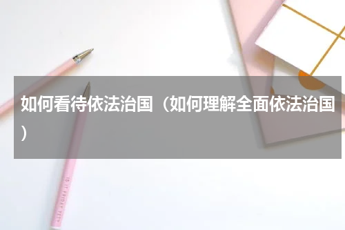 如何看待依法治国（如何理解全面依法治国）