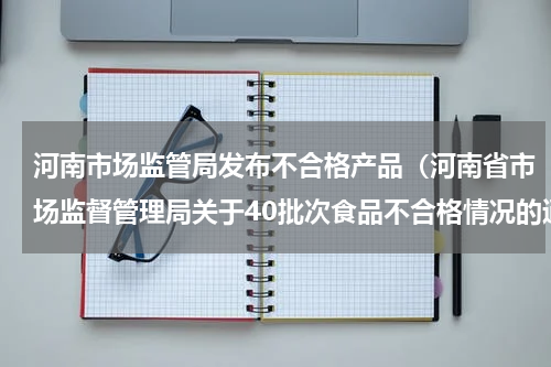 河南市场监管局发布不合格产品（河南省市场监督管理局关于40批次食品不合格情况的通告）