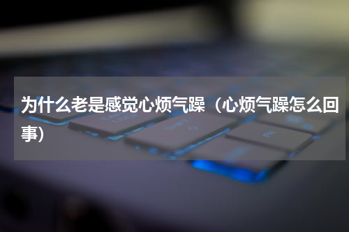 为什么老是感觉心烦气躁（心烦气躁怎么回事）