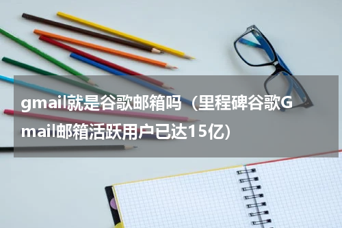 gmail就是谷歌邮箱吗（里程碑谷歌Gmail邮箱活跃用户已达15亿）