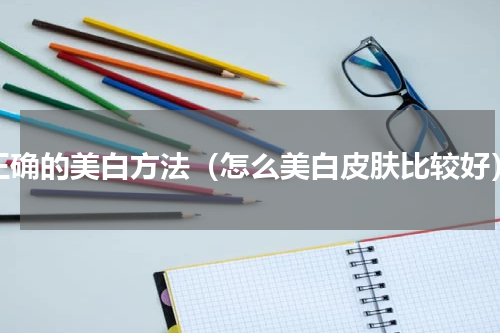 正确的美白方法（怎么美白皮肤比较好）