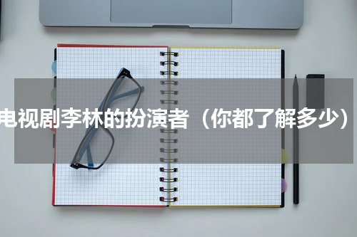 电视剧李林的扮演者（你都了解多少）