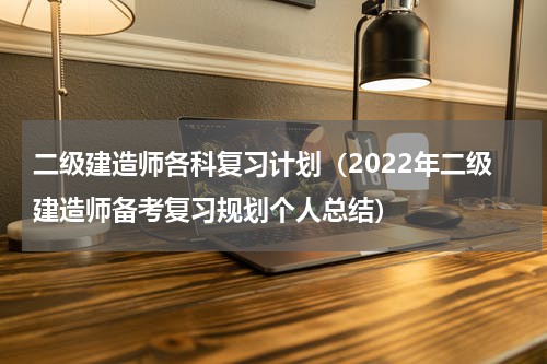 二级建造师各科复习计划（2022年二级建造师备考复习规划个人总结）