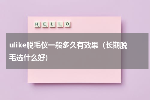 ulike脱毛仪一般多久有效果（长期脱毛选什么好）