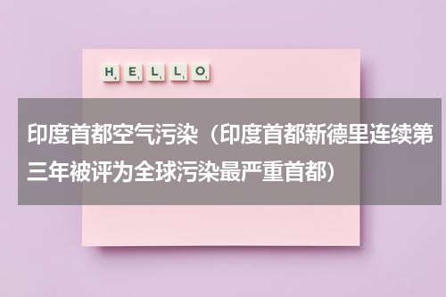 印度首都空气污染（印度首都新德里连续第三年被评为全球污染最严重首都）