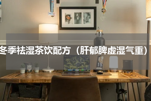 冬季祛湿茶饮配方（肝郁脾虚湿气重）