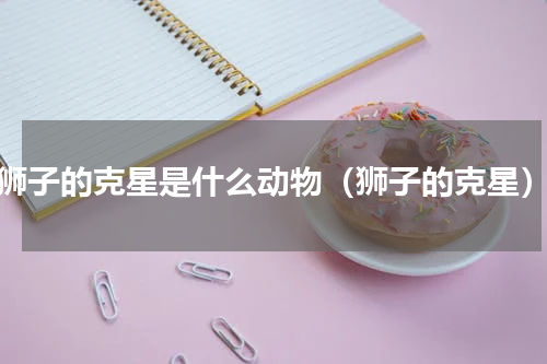 狮子的克星是什么动物（狮子的克星）