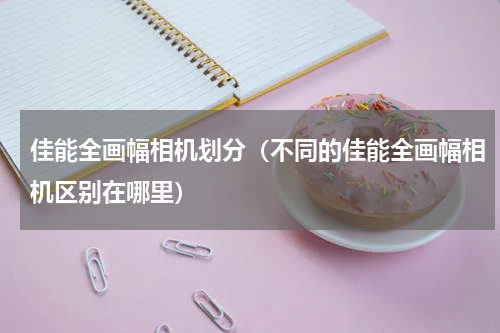 佳能全画幅相机划分（不同的佳能全画幅相机区别在哪里）