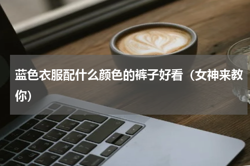 蓝色衣服配什么颜色的裤子好看（女神来教你）