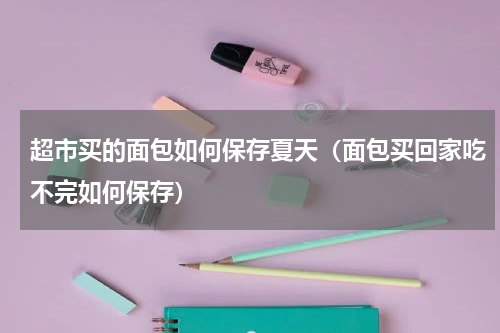 超市买的面包如何保存夏天（面包买回家吃不完如何保存）