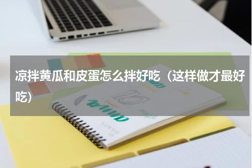 凉拌黄瓜和皮蛋怎么拌好吃（这样做才最好吃）