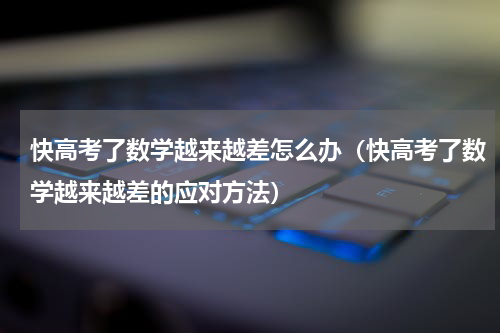 快高考了数学越来越差怎么办（快高考了数学越来越差的应对方法）