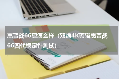 惠普战66剪怎么样（双烤4K剪辑惠普战66四代稳定性测试）