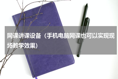 网课讲课设备（手机电脑网课也可以实现现场教学效果）
