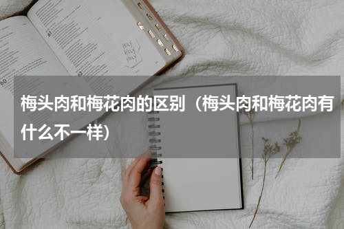 梅头肉和梅花肉的区别（梅头肉和梅花肉有什么不一样）