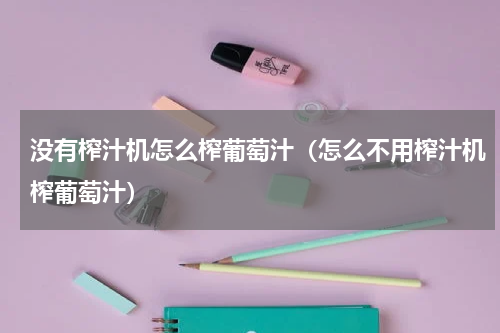 没有榨汁机怎么榨葡萄汁（怎么不用榨汁机榨葡萄汁）