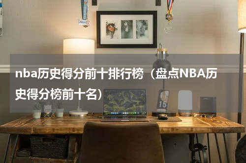 nba历史得分前十排行榜（盘点NBA历史得分榜前十名）