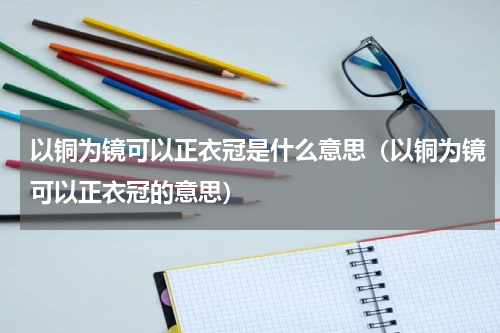 以铜为镜可以正衣冠是什么意思（以铜为镜可以正衣冠的意思）