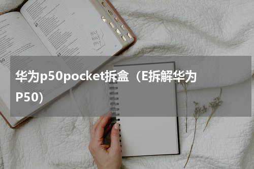 华为p50pocket拆盒（E拆解华为P50）