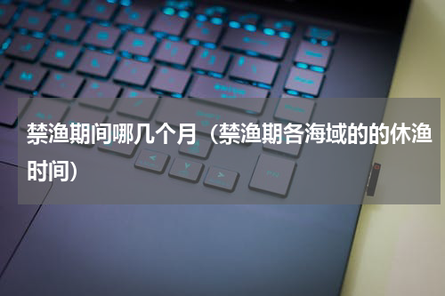 禁渔期间哪几个月（禁渔期各海域的的休渔时间）
