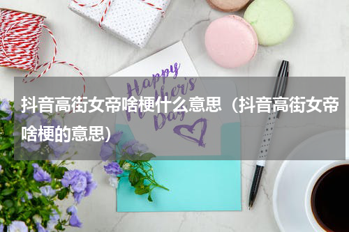 抖音高街女帝啥梗什么意思（抖音高街女帝啥梗的意思）