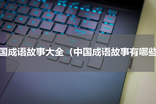 中国成语故事大全（中国成语故事有哪些）