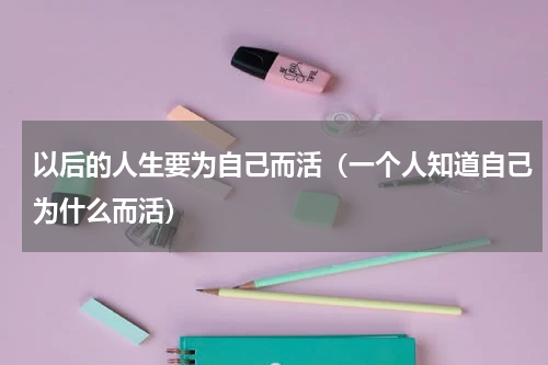 以后的人生要为自己而活（一个人知道自己为什么而活）