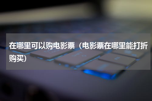 在哪里可以购电影票（电影票在哪里能打折购买）