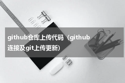 github仓库上传代码（github连接及git上传更新）