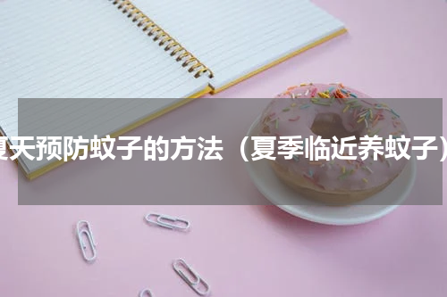 夏天预防蚊子的方法（夏季临近养蚊子）