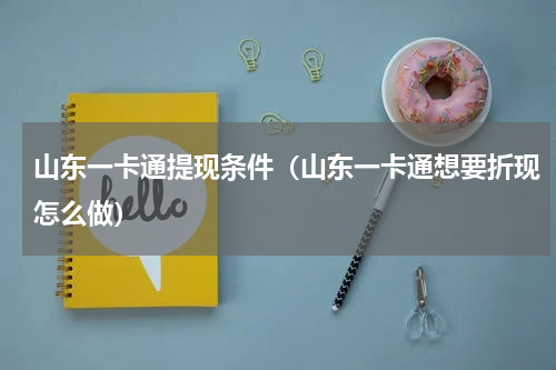 山东一卡通提现条件（山东一卡通想要折现怎么做）