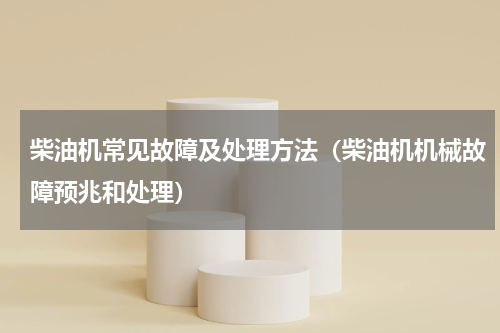 柴油机常见故障及处理方法（柴油机机械故障预兆和处理）