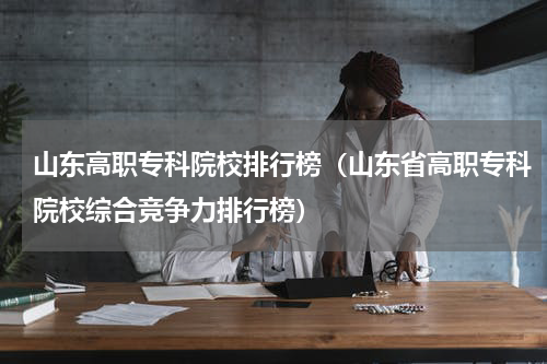山东高职专科院校排行榜（山东省高职专科院校综合竞争力排行榜）