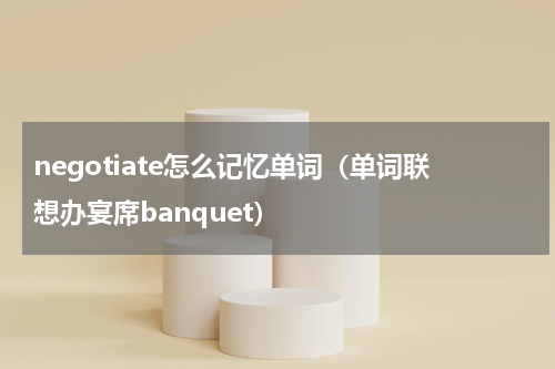 negotiate怎么记忆单词（单词联想办宴席banquet）