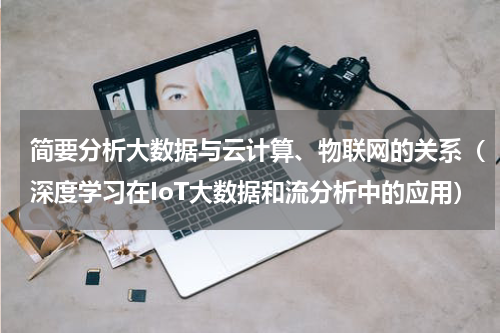 简要分析大数据与云计算、物联网的关系（深度学习在IoT大数据和流分析中的应用）