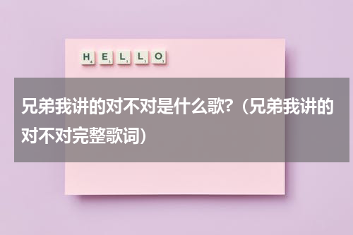 兄弟我讲的对不对是什么歌?（兄弟我讲的对不对完整歌词）