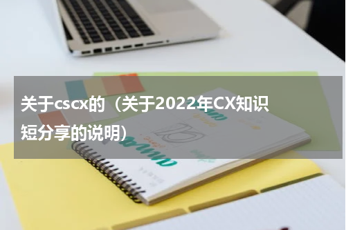 关于cscx的（关于2022年CX知识短分享的说明）
