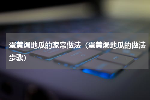 蛋黄焗地瓜的家常做法（蛋黄焗地瓜的做法步骤）