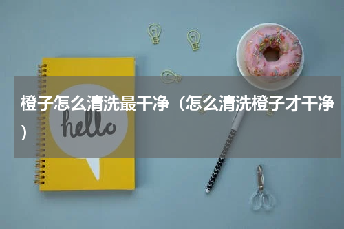 橙子怎么清洗最干净（怎么清洗橙子才干净）