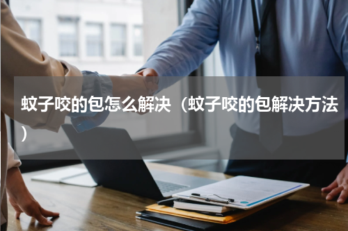 蚊子咬的包怎么解决（蚊子咬的包解决方法）