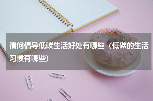 请问倡导低碳生活好处有哪些（低碳的生活习惯有哪些）