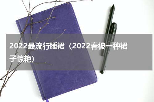 2022最流行睡裙（2022春被一种裙子惊艳）