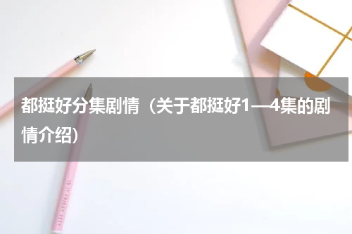 都挺好分集剧情（关于都挺好1—4集的剧情介绍）