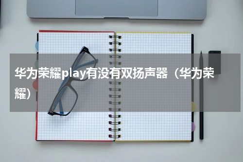 华为荣耀play有没有双扬声器（华为荣耀）