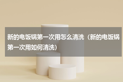 新的电饭锅第一次用怎么清洗（新的电饭锅第一次用如何清洗）