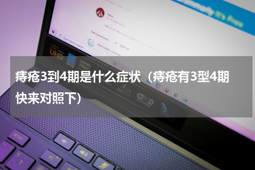 痔疮3到4期是什么症状（痔疮有3型4期快来对照下）